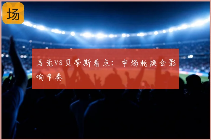 马竞vs贝蒂斯看点：中场轮换会影响节奏