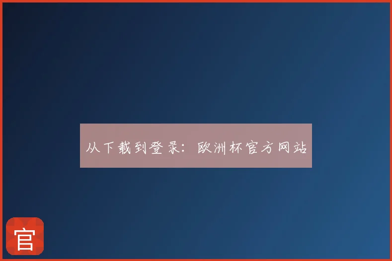 从下载到登录：欧洲杯官方网站